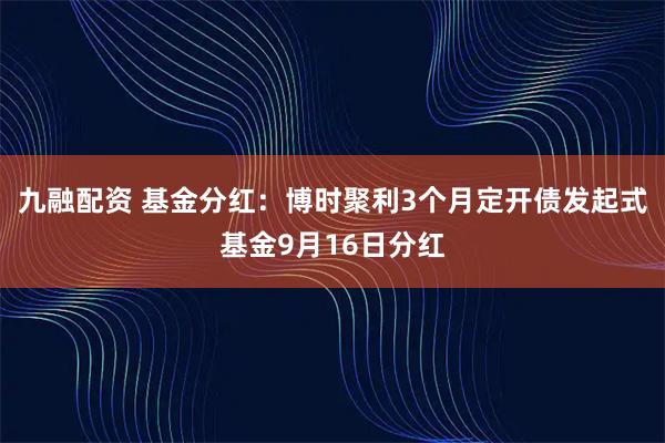 九融配资 基金分红：博时聚利3个月定开债发起式基金9月16日分红