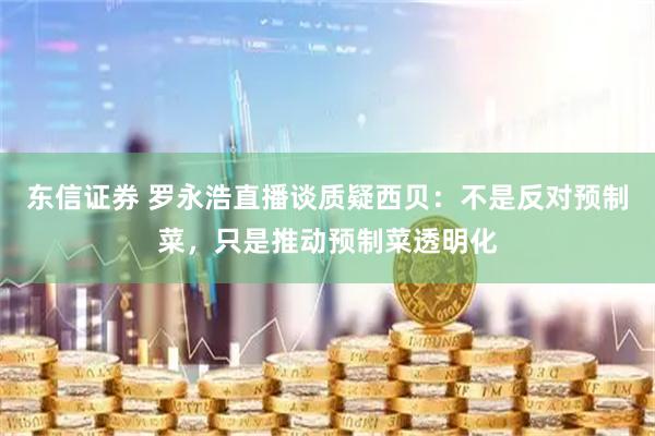 东信证券 罗永浩直播谈质疑西贝：不是反对预制菜，只是推动预制菜透明化