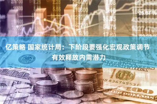 亿策略 国家统计局：下阶段要强化宏观政策调节 有效释放内需潜力