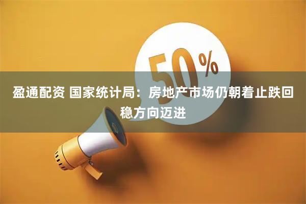 盈通配资 国家统计局：房地产市场仍朝着止跌回稳方向迈进