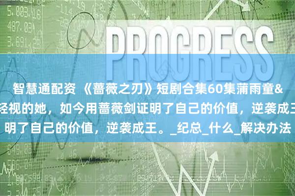 智慧通配资 《蔷薇之刃》短剧合集60集蒲雨童&李长志曾经被人轻视的她，如今用蔷薇剑证明了自己的价值，逆袭成王。_纪总_什么_解决办法
