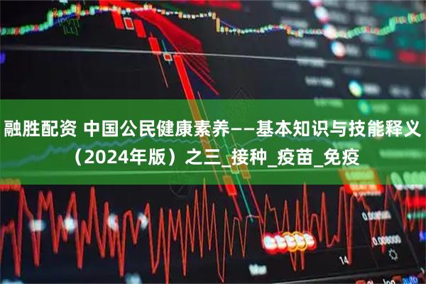 融胜配资 中国公民健康素养——基本知识与技能释义（2024年版）之三_接种_疫苗_免疫