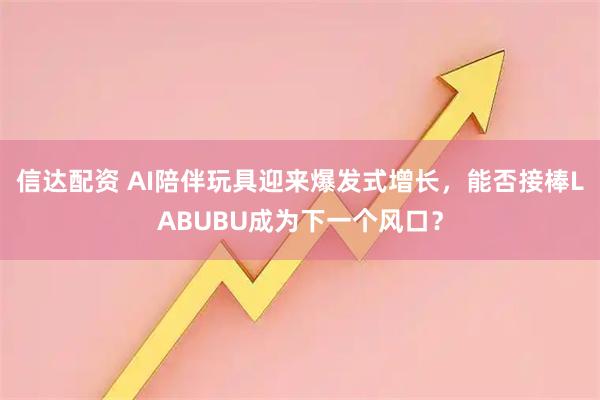 信达配资 AI陪伴玩具迎来爆发式增长,能否接棒LABUBU成为下一个风口?