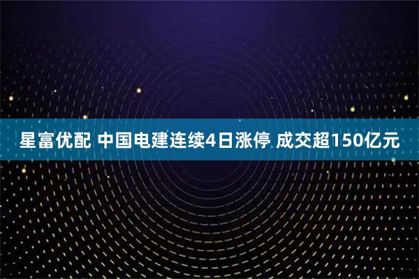 星富优配 中国电建连续4日涨停 成交超150亿元