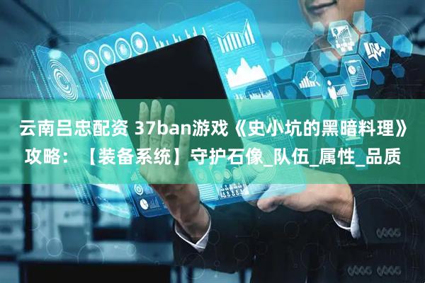 云南吕忠配资 37ban游戏《史小坑的黑暗料理》攻略：【装备系统】守护石像_队伍_属性_品质