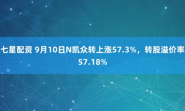 七星配资 9月10日N凯众转上涨57.3%，转股溢价率57.18%