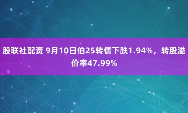 股联社配资 9月10日伯25转债下跌1.94%，转股溢价率47.99%