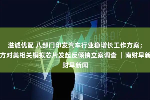 溢诚优配 八部门印发汽车行业稳增长工作方案；中方对美相关模拟芯片发起反倾销立案调查 ｜南财早新闻