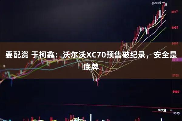 要配资 于柯鑫：沃尔沃XC70预售破纪录，安全是底牌