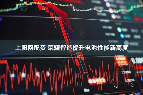 上阳网配资 荣耀智造提升电池性能新高度