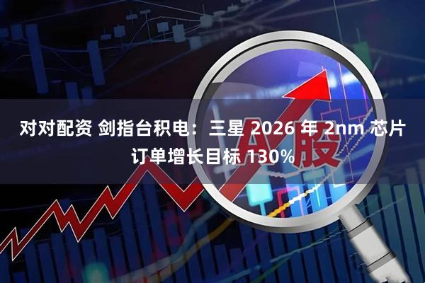 对对配资 剑指台积电：三星 2026 年 2nm 芯片订单增长目标 130%