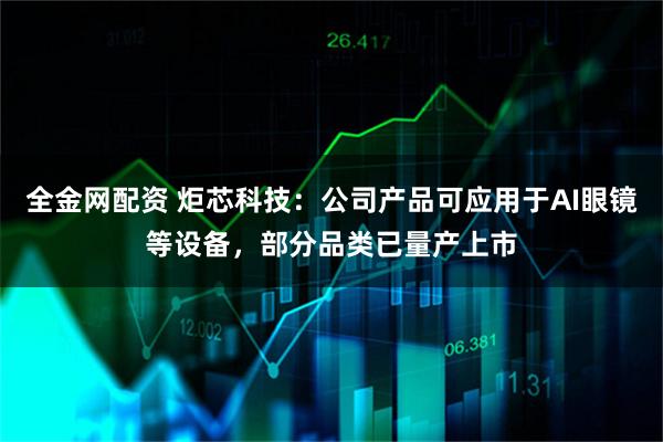 全金网配资 炬芯科技：公司产品可应用于AI眼镜等设备，部分品类已量产上市