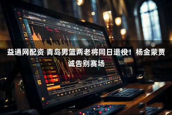 益通网配资 青岛男篮两老将同日退役！杨金蒙贾诚告别赛场