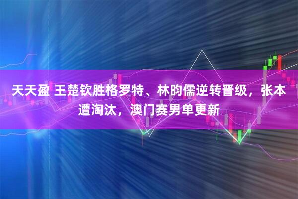 天天盈 王楚钦胜格罗特、林昀儒逆转晋级,张本遭淘汰,澳门赛男单更新