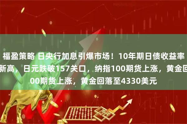福盈策略 日央行加息引爆市场!10年期日债收益率飙破2%创18年新高,日元跌破157关口,纳指100期货上涨,黄金回落至4330美元
