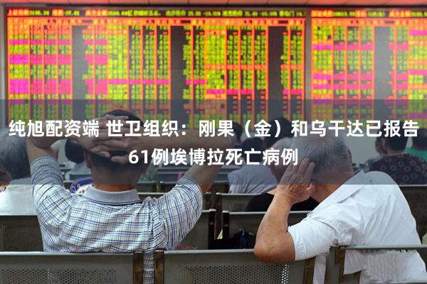 纯旭配资端 世卫组织：刚果（金）和乌干达已报告61例埃博拉死亡病例