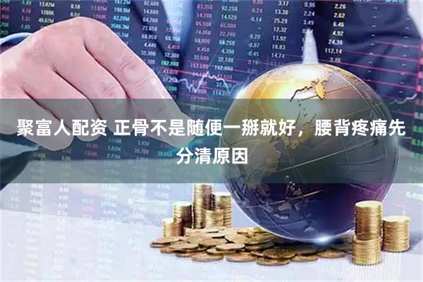 聚富人配资 正骨不是随便一掰就好，腰背疼痛先分清原因