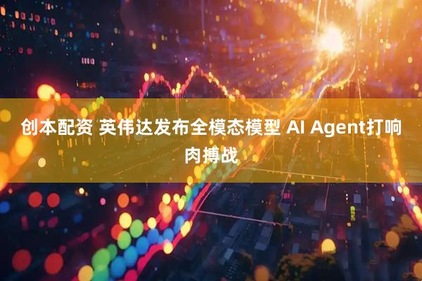 创本配资 英伟达发布全模态模型 AI Agent打响肉搏战